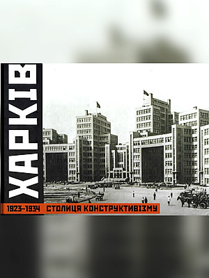 | Харків – столиця конструктивізму. 1923–1934 = Kharkiv – the Capital of Constructivism. 1923–1934