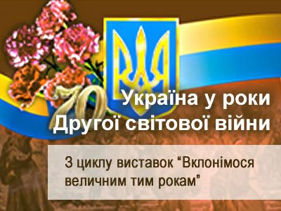Україна у роки Другої світової війни З циклу виставок “Вклонімося величним тим рокам”